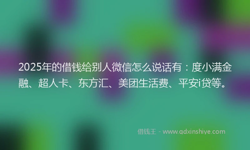 2025年的借钱给别人微信怎么说话有：度小满金融、超人卡、东方汇、美团生活费、平安i贷等。