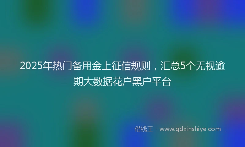2025年热门备用金上征信规则，汇总5个无视逾期大数据花户黑户平台