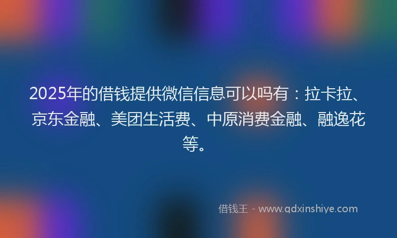 2025年的借钱提供微信信息可以吗有：拉卡拉、京东金融、美团生活费、中原消费金融、融逸花等。