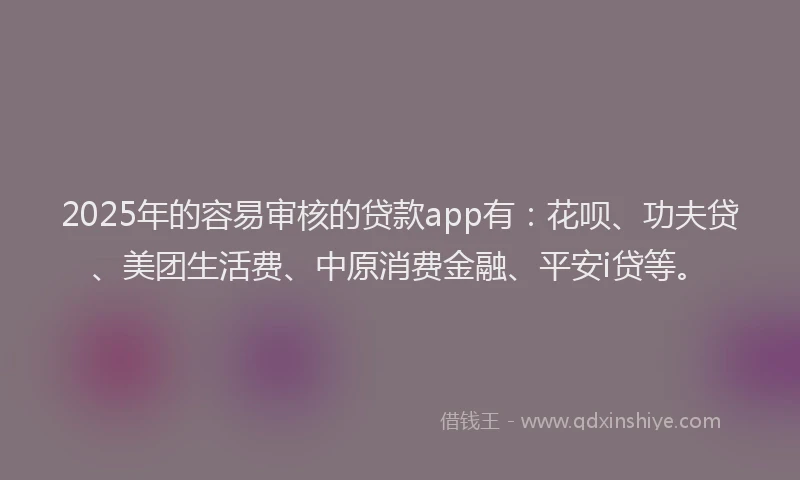 2025年的容易审核的贷款app有：花呗、功夫贷、美团生活费、中原消费金融、平安i贷等。