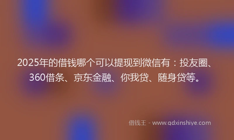 2025年的借钱哪个可以提现到微信有：投友圈、360借条、京东金融、你我贷、随身贷等。