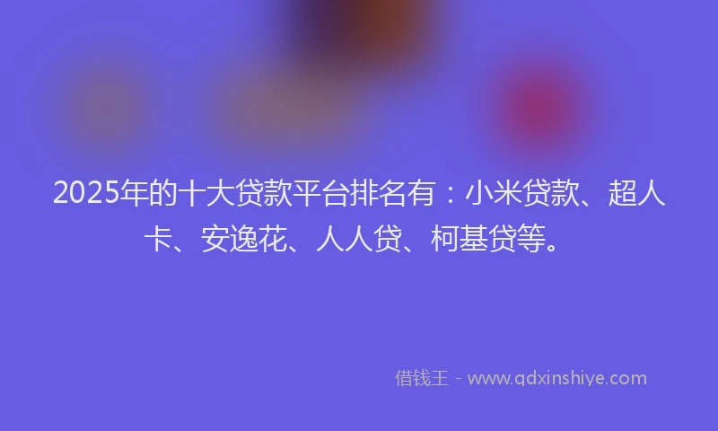 2025年的十大贷款平台排名有：小米贷款、超人卡、安逸花、人人贷、柯基贷等。