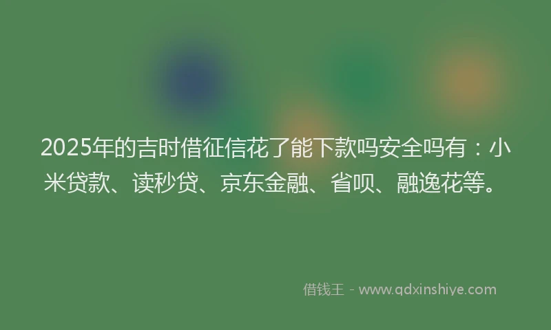 2025年的吉时借征信花了能下款吗安全吗有：小米贷款、读秒贷、京东金融、省呗、融逸花等。
