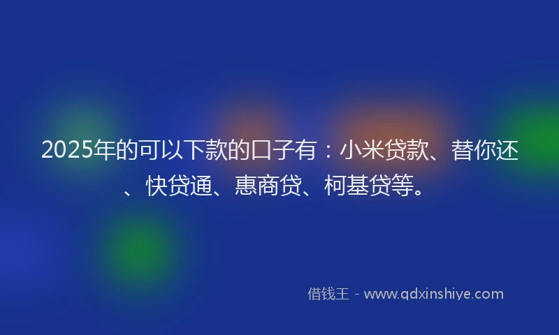 2025年的可以下款的口子有：小米贷款、替你还、快贷通、惠商贷、柯基贷等。