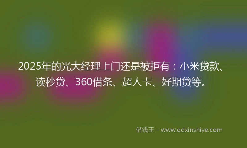 2025年的光大经理上门还是被拒有：小米贷款、读秒贷、360借条、超人卡、好期贷等。