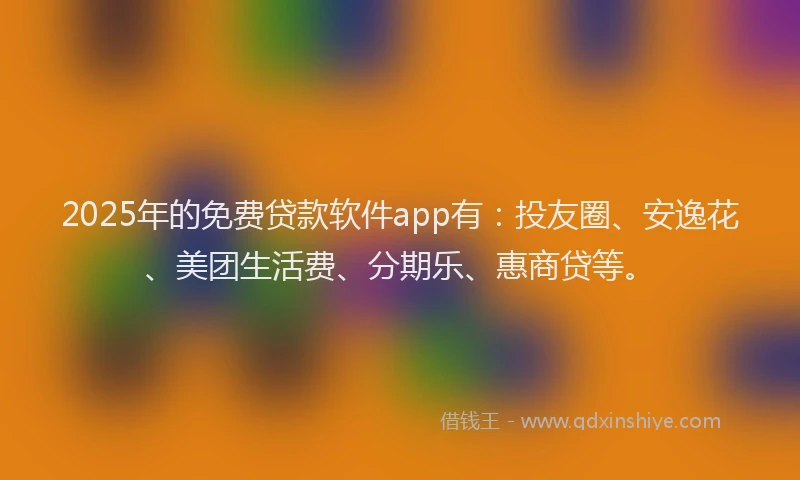 2025年的免费贷款软件app有：投友圈、安逸花、美团生活费、分期乐、惠商贷等。