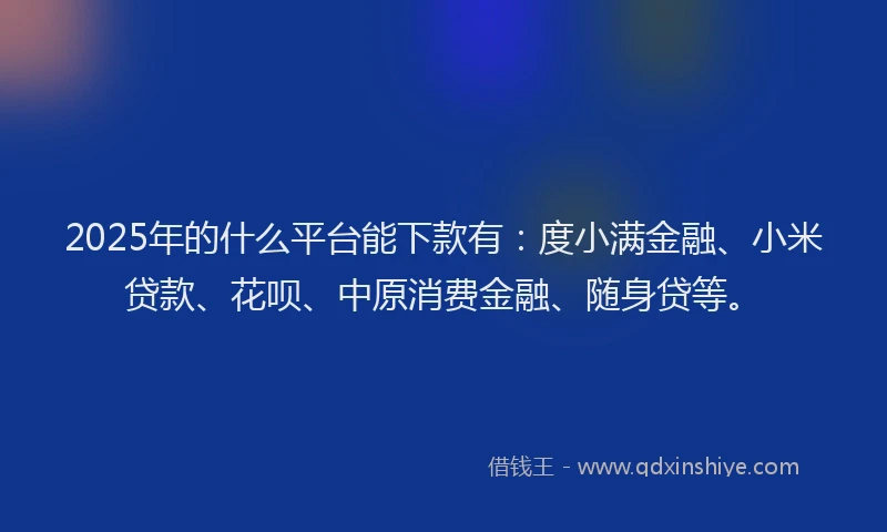 2025年的什么平台能下款有：度小满金融、小米贷款、花呗、中原消费金融、随身贷等。