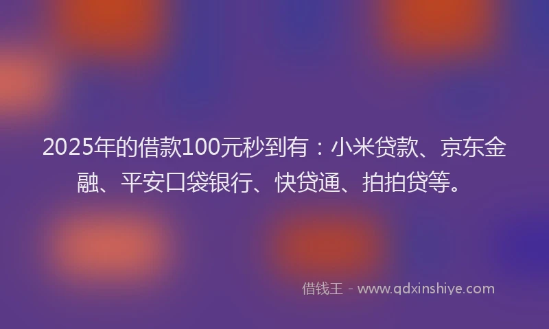 2025年的借款100元秒到有:小米贷款、京东金融、平安口袋银行、快贷通、拍拍贷等。