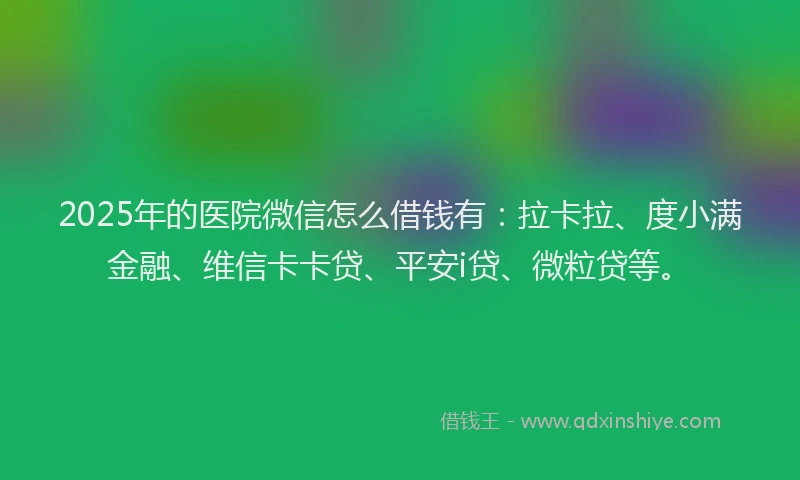2025年的医院微信怎么借钱有：拉卡拉、度小满金融、维信卡卡贷、平安i贷、微粒贷等。