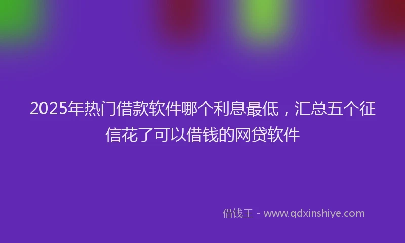 2025年热门借款软件哪个利息最低，汇总五个征信花了可以借钱的网贷软件