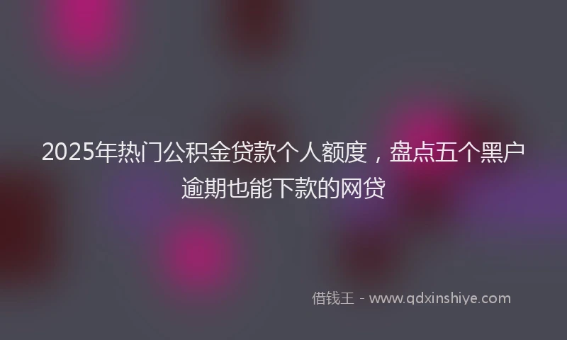 2025年热门公积金贷款个人额度，盘点五个黑户逾期也能下款的网贷