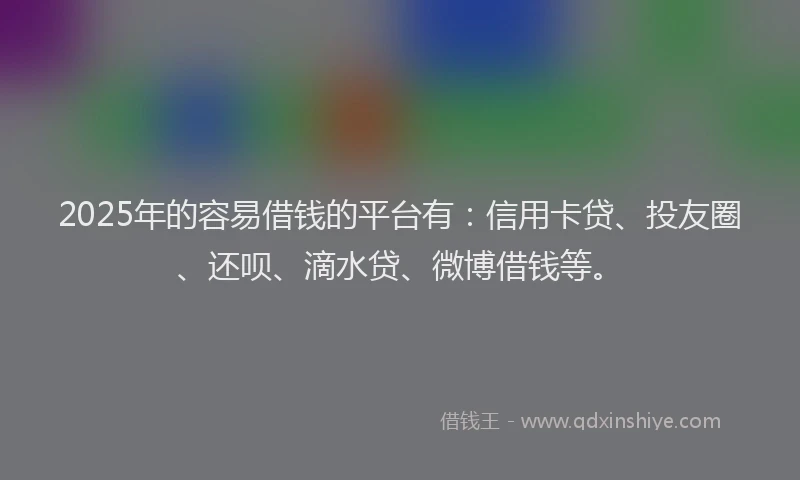 2025年的容易借钱的平台有：信用卡贷、投友圈、还呗、滴水贷、微博借钱等。