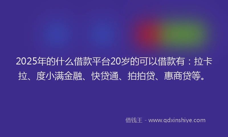 2025年的什么借款平台20岁的可以借款有：拉卡拉、度小满金融、快贷通、拍拍贷、惠商贷等。