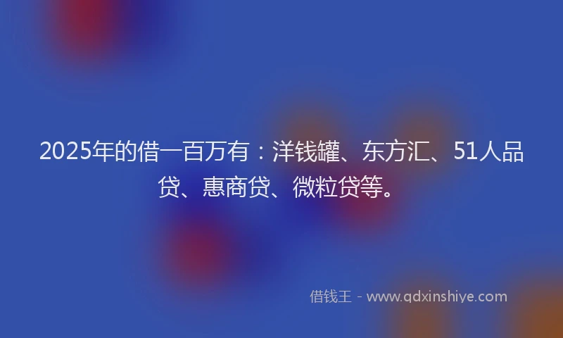 2025年的借一百万有：洋钱罐、东方汇、51人品贷、惠商贷、微粒贷等。