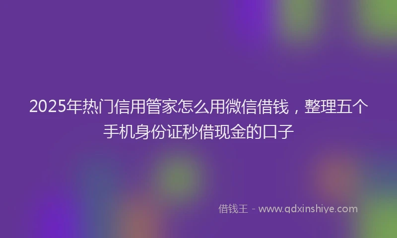 2025年热门信用管家怎么用微信借钱，整理五个手机身份证秒借现金的口子