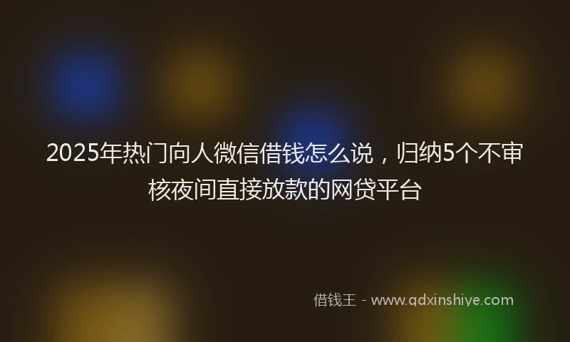2025年热门向人微信借钱怎么说，归纳5个不审核夜间直接放款的网贷平台