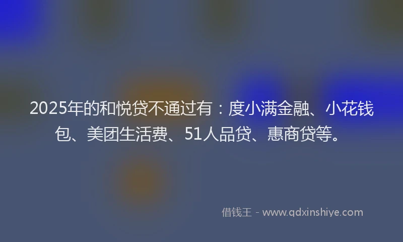 2025年的和悦贷不通过有：度小满金融、小花钱包、美团生活费、51人品贷、惠商贷等。
