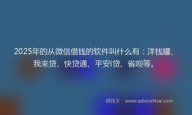 2025年的从微信借钱的软件叫什么有：洋钱罐、我来贷、快贷通、平安i贷、省呗等。