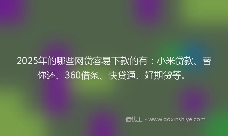 2025年的哪些网贷容易下款的有：小米贷款、替你还、360借条、快贷通、好期贷等。