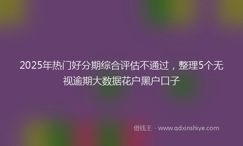2025年热门好分期综合评估不通过，整理5个无视逾期大数据花户黑户口子