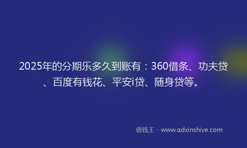 2025年的分期乐多久到账有：360借条、功夫贷、百度有钱花、平安i贷、随身贷等。