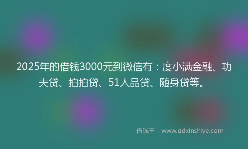 2025年的借钱3000元到微信有：度小满金融、功夫贷、拍拍贷、51人品贷、随身贷等。
