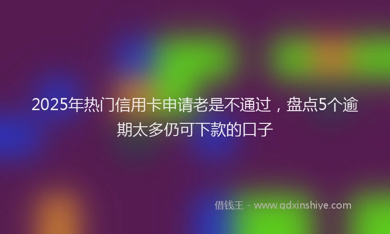 2025年热门信用卡申请老是不通过，盘点5个逾期太多仍可下款的口子