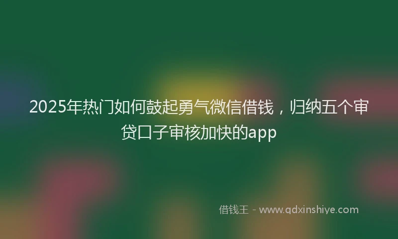 2025年热门如何鼓起勇气微信借钱，归纳五个审贷口子审核加快的app