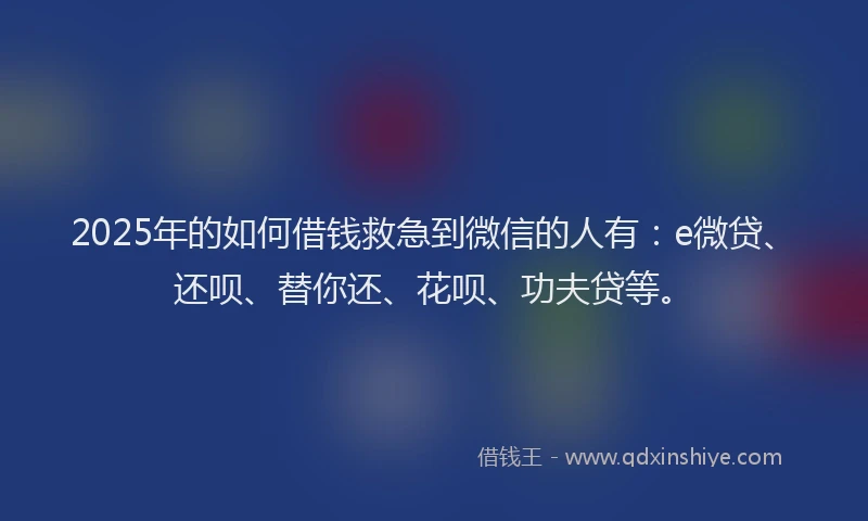 2025年的如何借钱救急到微信的人有：e微贷、还呗、替你还、花呗、功夫贷等。
