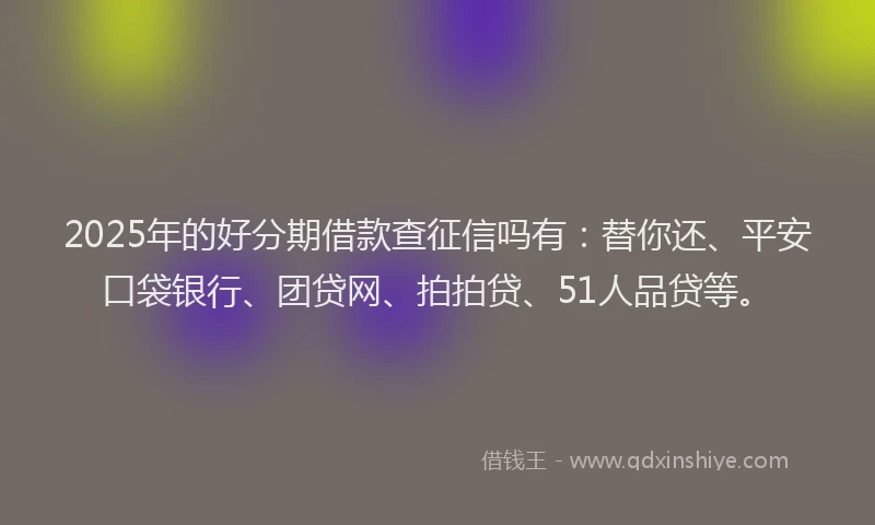 2025年的好分期借款查征信吗有：替你还、平安口袋银行、团贷网、拍拍贷、51人品贷等。