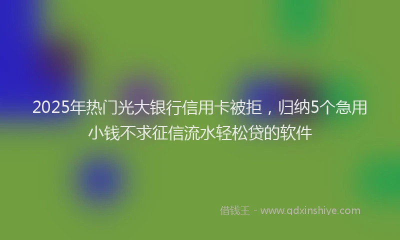 2025年热门光大银行信用卡被拒，归纳5个急用小钱不求征信流水轻松贷的软件
