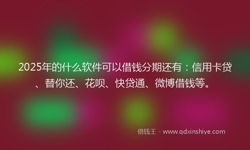 2025年的什么软件可以借钱分期还有：信用卡贷、替你还、花呗、快贷通、微博借钱等。