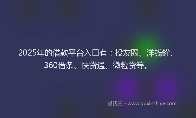 2025年的借款平台入口有：投友圈、洋钱罐、360借条、快贷通、微粒贷等。