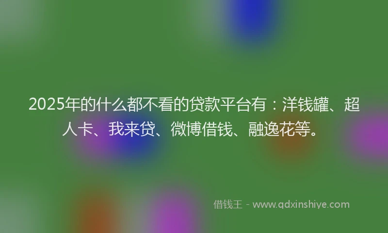 2025年的什么都不看的贷款平台有：洋钱罐、超人卡、我来贷、微博借钱、融逸花等。