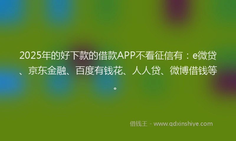 2025年的好下款的借款APP不看征信有：e微贷、京东金融、百度有钱花、人人贷、微博借钱等。