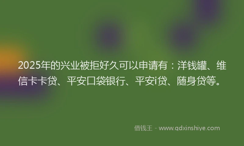 2025年的兴业被拒好久可以申请有：洋钱罐、维信卡卡贷、平安口袋银行、平安i贷、随身贷等。