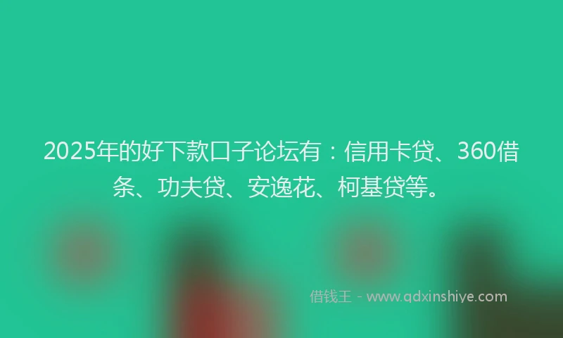 2025年的好下款口子论坛有：信用卡贷、360借条、功夫贷、安逸花、柯基贷等。