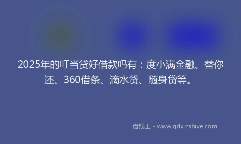 2025年的叮当贷好借款吗有：度小满金融、替你还、360借条、滴水贷、随身贷等。