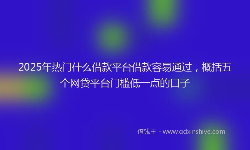 2025年热门什么借款平台借款容易通过，概括五个网贷平台门槛低一点的口子