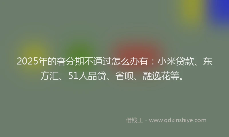2025年的奢分期不通过怎么办有：小米贷款、东方汇、51人品贷、省呗、融逸花等。