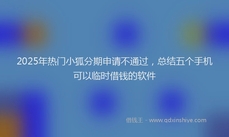 2025年热门小狐分期申请不通过，总结五个手机可以临时借钱的软件