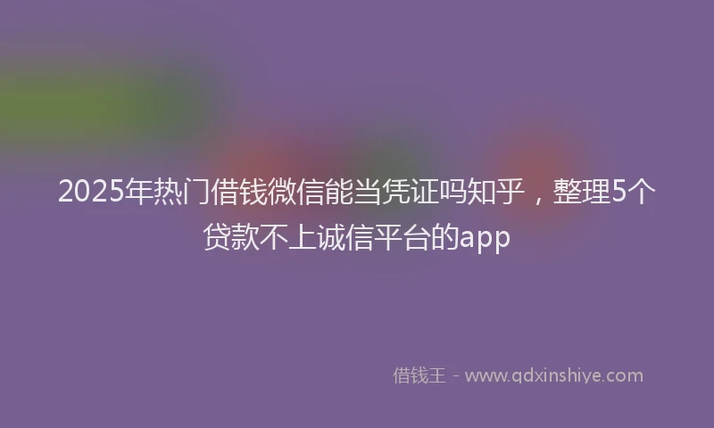 2025年热门借钱微信能当凭证吗知乎，整理5个贷款不上诚信平台的app