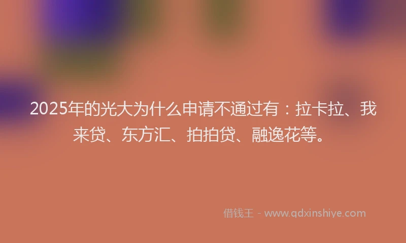 2025年的光大为什么申请不通过有：拉卡拉、我来贷、东方汇、拍拍贷、融逸花等。