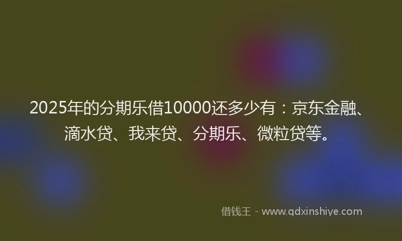 2025年的分期乐借10000还多少有：京东金融、滴水贷、我来贷、分期乐、微粒贷等。