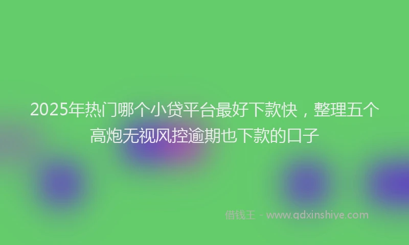 2025年热门哪个小贷平台最好下款快，整理五个高炮无视风控逾期也下款的口子