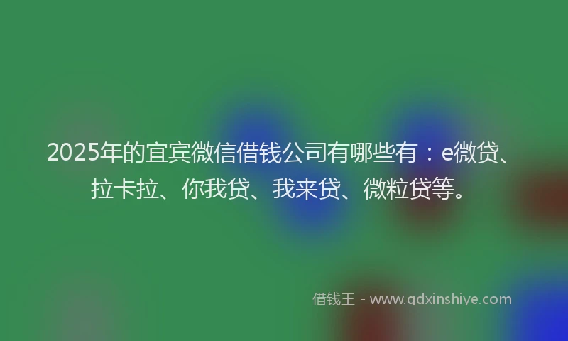 2025年的宜宾微信借钱公司有哪些有：e微贷、拉卡拉、你我贷、我来贷、微粒贷等。