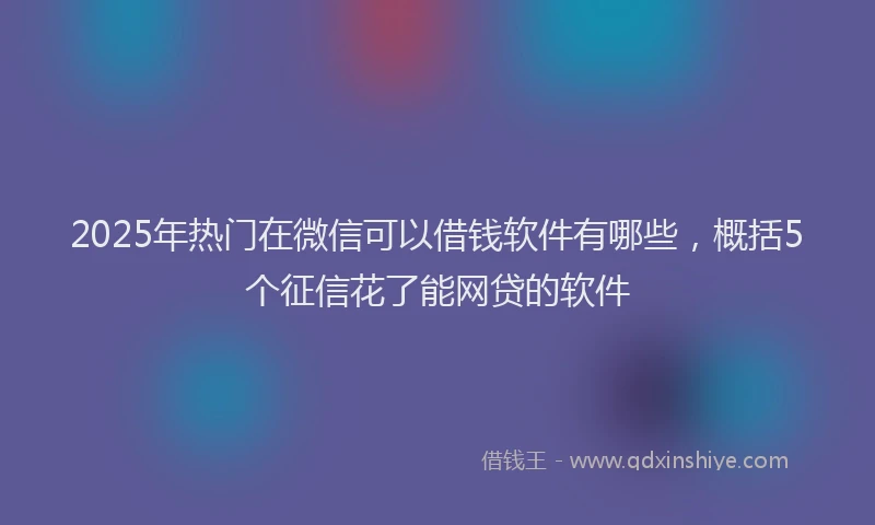 2025年热门在微信可以借钱软件有哪些，概括5个征信花了能网贷的软件