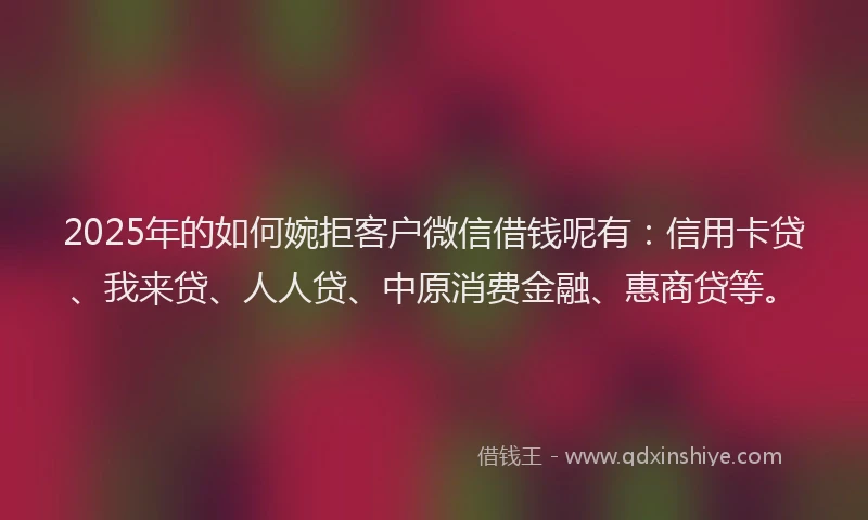 2025年的如何婉拒客户微信借钱呢有：信用卡贷、我来贷、人人贷、中原消费金融、惠商贷等。