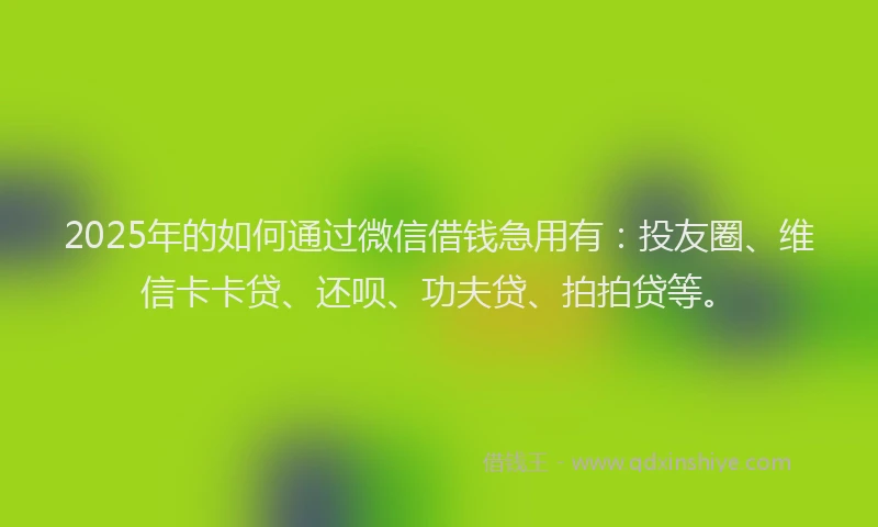 2025年的如何通过微信借钱急用有：投友圈、维信卡卡贷、还呗、功夫贷、拍拍贷等。