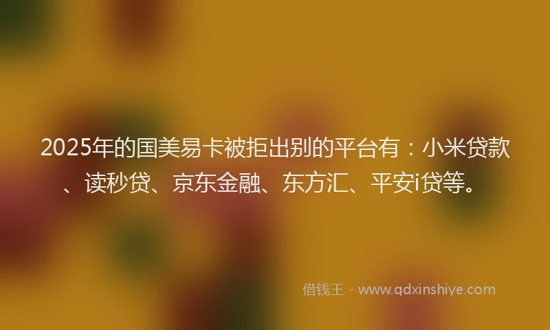 2025年的国美易卡被拒出别的平台有：小米贷款、读秒贷、京东金融、东方汇、平安i贷等。